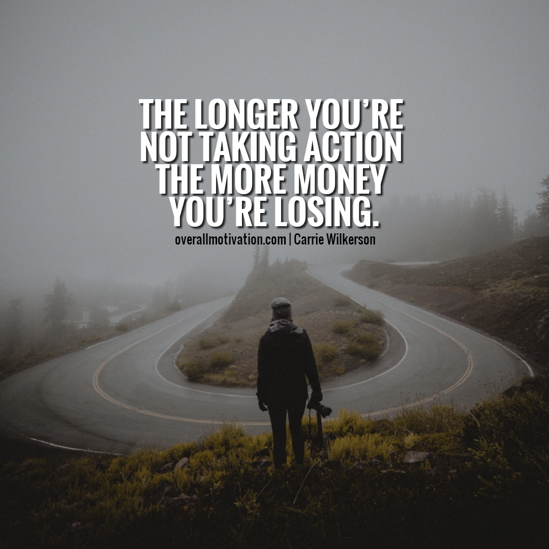 The longer you are not taking action