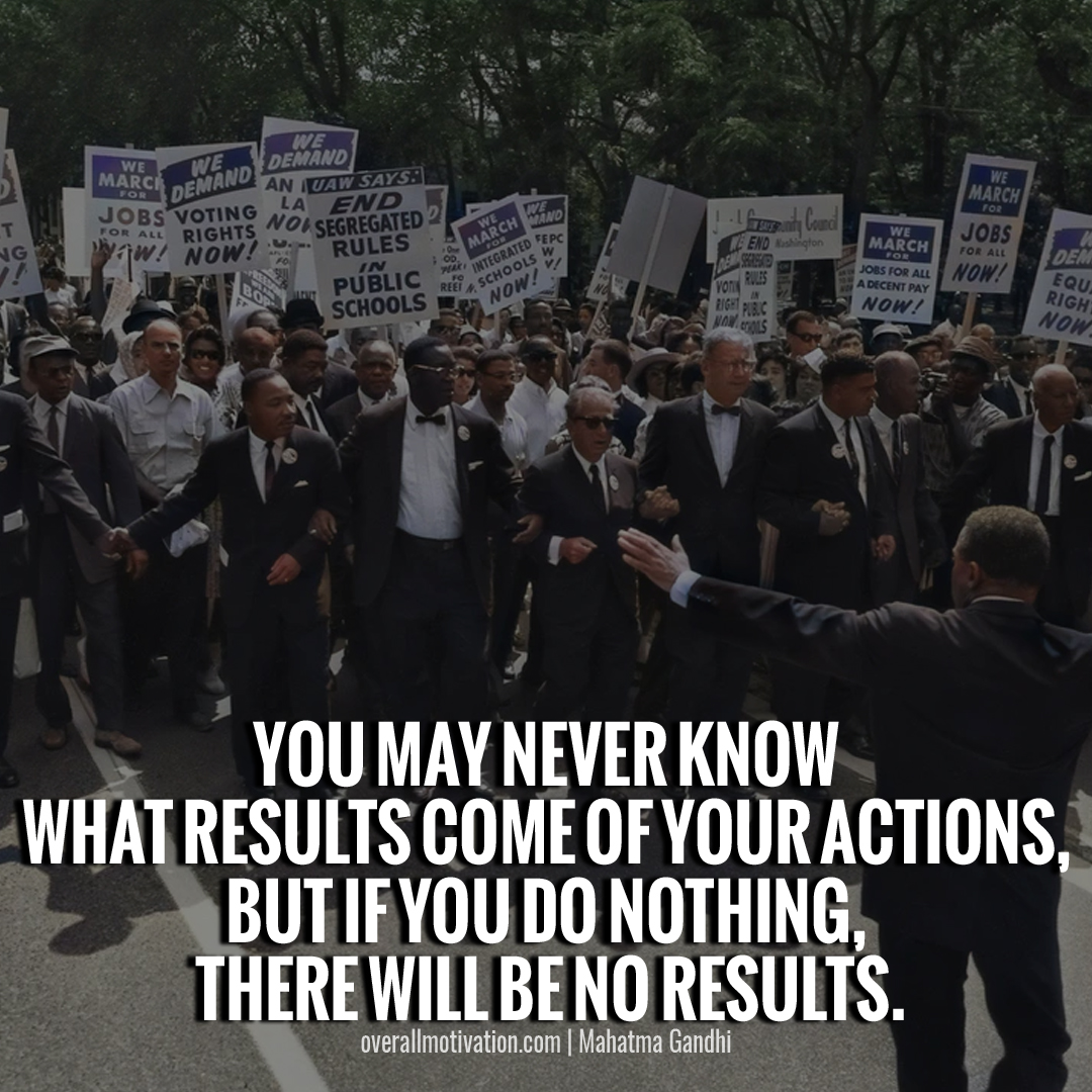 You may never know what results come of your actions, but if you do nothing, there will be no results Quotes